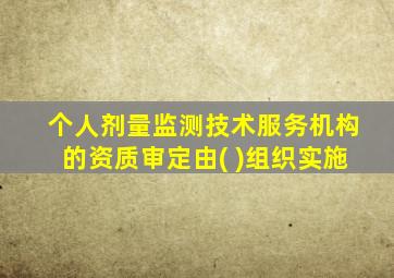 个人剂量监测技术服务机构的资质审定由( )组织实施